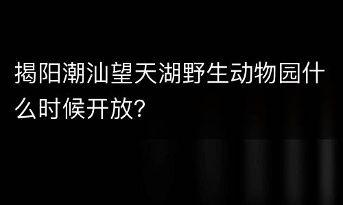 揭阳潮汕望天湖野生动物园什么时候开放？