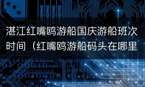 湛江红嘴鸥游船国庆游船班次时间（红嘴鸥游船码头在哪里）