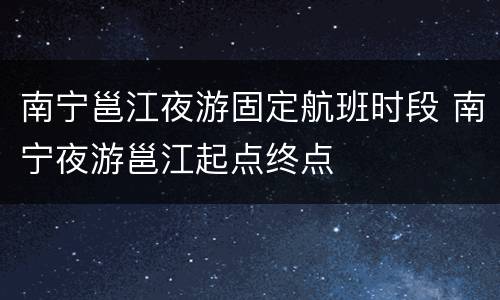 南宁邕江夜游固定航班时段 南宁夜游邕江起点终点