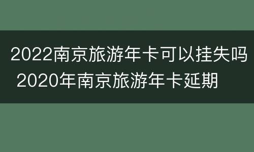 2022南京旅游年卡可以挂失吗 2020年南京旅游年卡延期