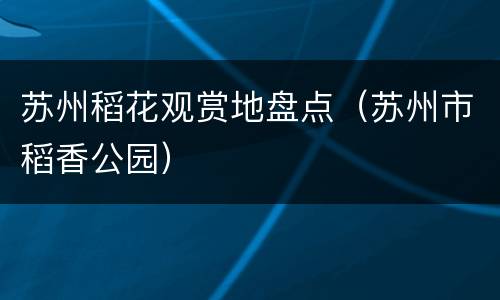苏州稻花观赏地盘点（苏州市稻香公园）
