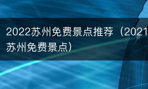 2022苏州免费景点推荐（2021苏州免费景点）
