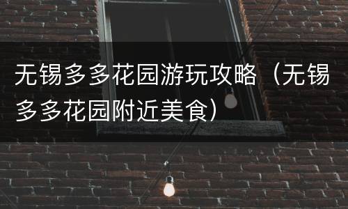 无锡多多花园游玩攻略（无锡多多花园附近美食）