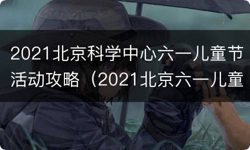 2021北京科学中心六一儿童节活动攻略（2021北京六一儿童节去哪里玩）