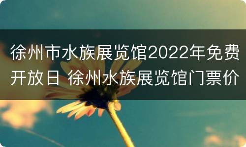 徐州市水族展览馆2022年免费开放日 徐州水族展览馆门票价格