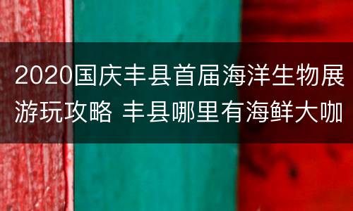 2020国庆丰县首届海洋生物展游玩攻略 丰县哪里有海鲜大咖
