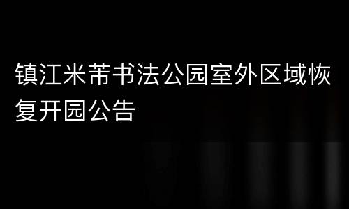 镇江米芾书法公园室外区域恢复开园公告