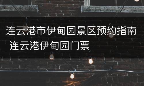 连云港市伊甸园景区预约指南 连云港伊甸园门票