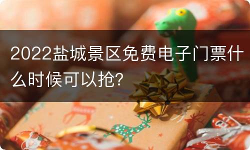 2022盐城景区免费电子门票什么时候可以抢？