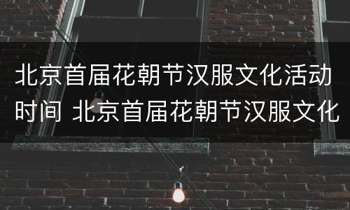北京首届花朝节汉服文化活动时间 北京首届花朝节汉服文化活动时间