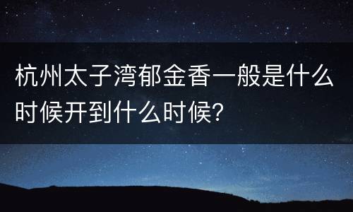 杭州太子湾郁金香一般是什么时候开到什么时候？