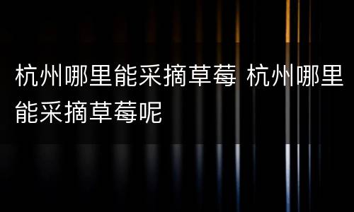 杭州哪里能采摘草莓 杭州哪里能采摘草莓呢