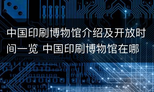 中国印刷博物馆介绍及开放时间一览 中国印刷博物馆在哪