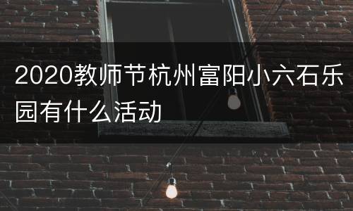 2020教师节杭州富阳小六石乐园有什么活动
