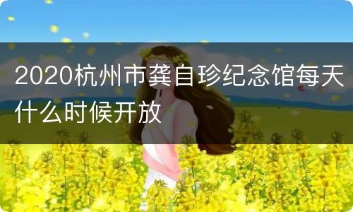 2020杭州市龚自珍纪念馆每天什么时候开放