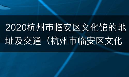 2020杭州市临安区文化馆的地址及交通（杭州市临安区文化和广电旅游体育局）