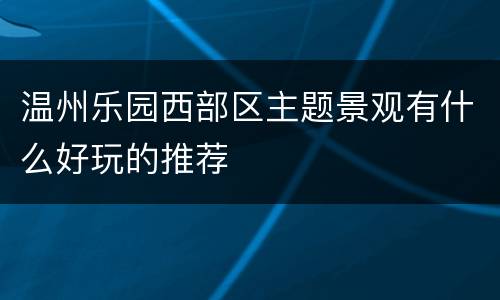 温州乐园西部区主题景观有什么好玩的推荐