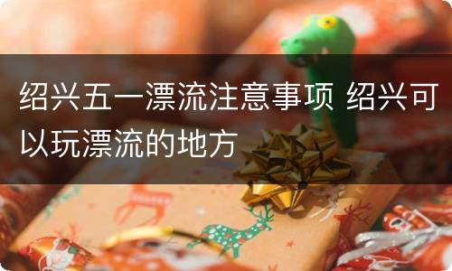绍兴五一漂流注意事项 绍兴可以玩漂流的地方