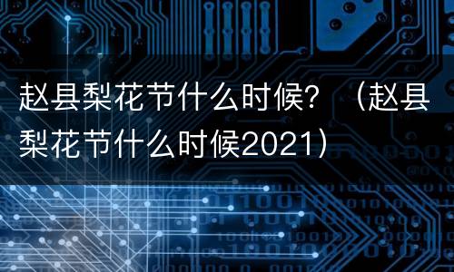 赵县梨花节什么时候？（赵县梨花节什么时候2021）