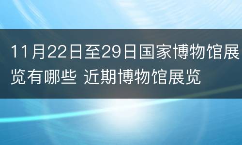 11月22日至29日国家博物馆展览有哪些 近期博物馆展览