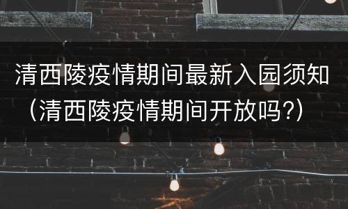 清西陵疫情期间最新入园须知（清西陵疫情期间开放吗?）