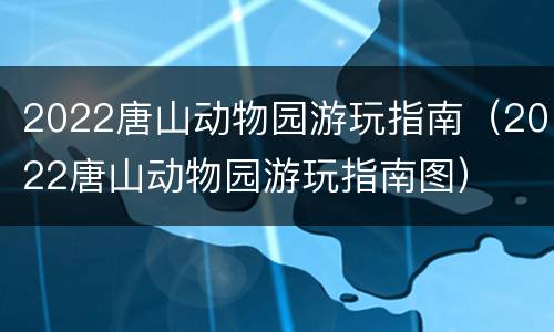 2022唐山动物园游玩指南（2022唐山动物园游玩指南图）