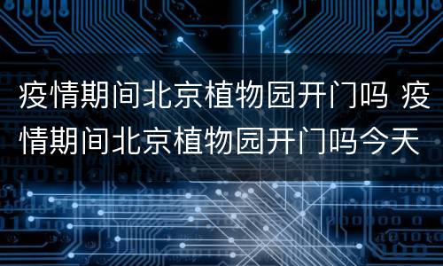 疫情期间北京植物园开门吗 疫情期间北京植物园开门吗今天