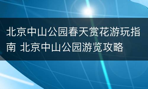 北京中山公园春天赏花游玩指南 北京中山公园游览攻略