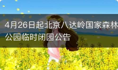 4月26日起北京八达岭国家森林公园临时闭园公告