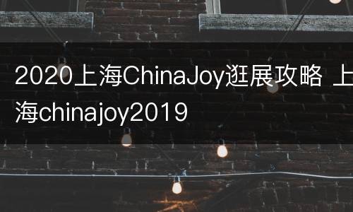2020上海ChinaJoy逛展攻略 上海chinajoy2019