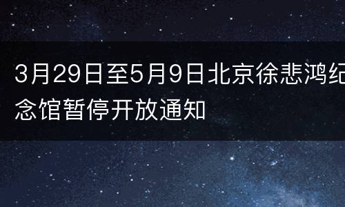 3月29日至5月9日北京徐悲鸿纪念馆暂停开放通知