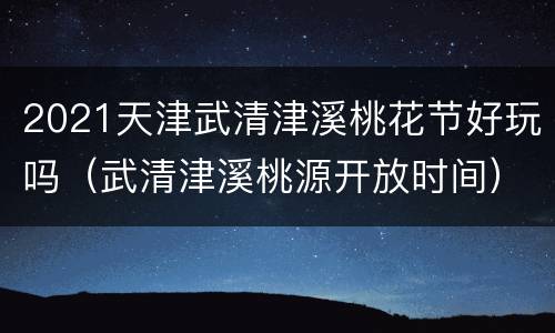 2021天津武清津溪桃花节好玩吗（武清津溪桃源开放时间）