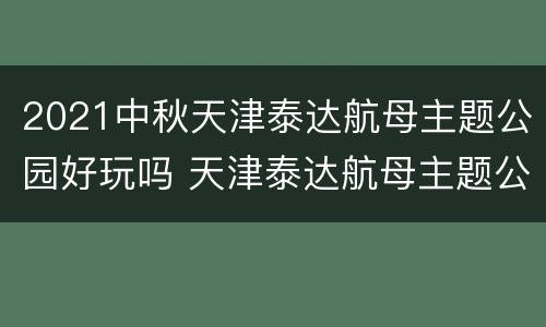 2021中秋天津泰达航母主题公园好玩吗 天津泰达航母主题公园春节开放吗