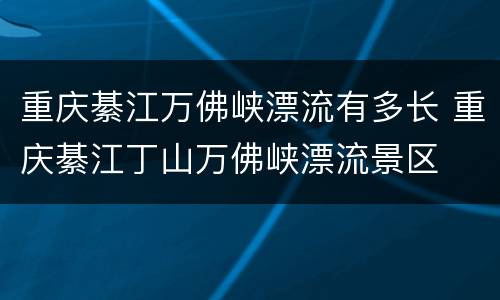 重庆綦江万佛峡漂流有多长 重庆綦江丁山万佛峡漂流景区