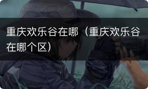 重庆欢乐谷在哪（重庆欢乐谷在哪个区）