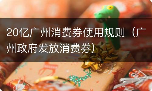 20亿广州消费券使用规则（广州政府发放消费券）