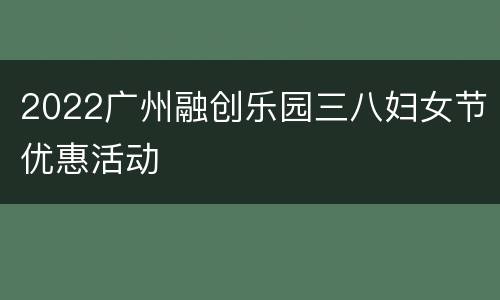 2022广州融创乐园三八妇女节优惠活动