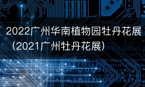 2022广州华南植物园牡丹花展（2021广州牡丹花展）
