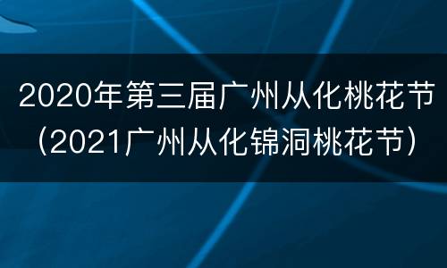 2020年第三届广州从化桃花节（2021广州从化锦洞桃花节）
