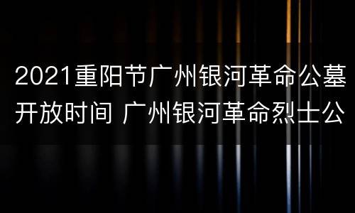 2021重阳节广州银河革命公墓开放时间 广州银河革命烈士公墓开放时间