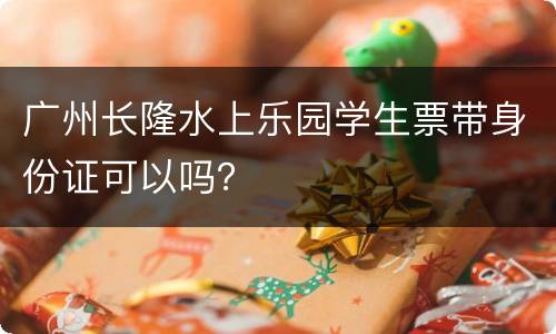 广州长隆水上乐园学生票带身份证可以吗？