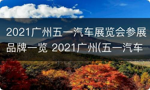 2021广州五一汽车展览会参展品牌一览 2021广州(五一汽车展览会