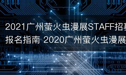2021广州萤火虫漫展STAFF招募报名指南 2020广州萤火虫漫展的规模