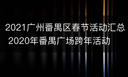 2021广州番禺区春节活动汇总 2020年番禺广场跨年活动
