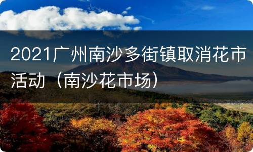 2021广州南沙多街镇取消花市活动（南沙花市场）