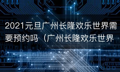 2021元旦广州长隆欢乐世界需要预约吗（广州长隆欢乐世界进去要门票吗）