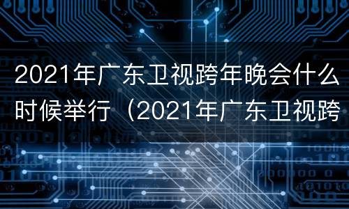 2021年广东卫视跨年晚会什么时候举行（2021年广东卫视跨年晚会什么时候举行的）