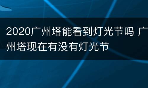 2020广州塔能看到灯光节吗 广州塔现在有没有灯光节