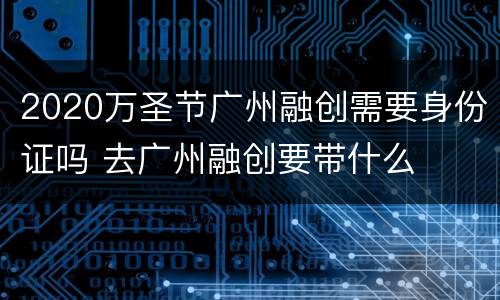 2020万圣节广州融创需要身份证吗 去广州融创要带什么