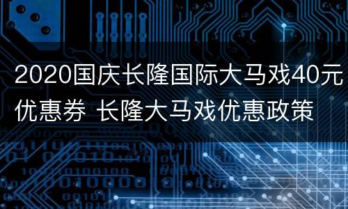 2020国庆长隆国际大马戏40元优惠券 长隆大马戏优惠政策